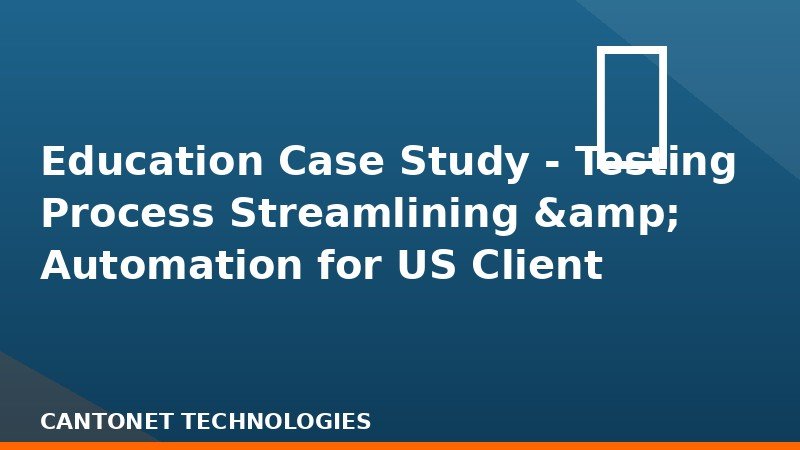  Education Case Study - Testing Process Streamlining & Automation for US Client